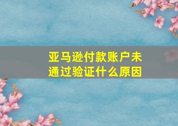 亚马逊付款账户未通过验证什么原因