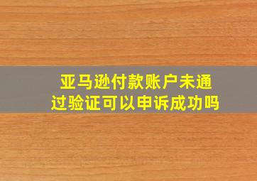 亚马逊付款账户未通过验证可以申诉成功吗