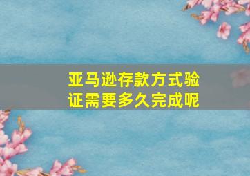 亚马逊存款方式验证需要多久完成呢