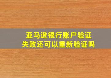 亚马逊银行账户验证失败还可以重新验证吗