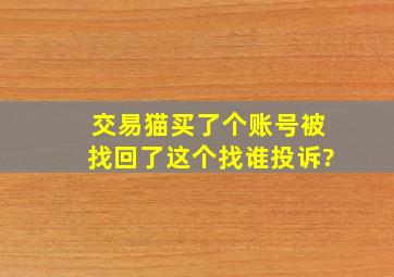 交易猫买了个账号被找回了这个找谁投诉?