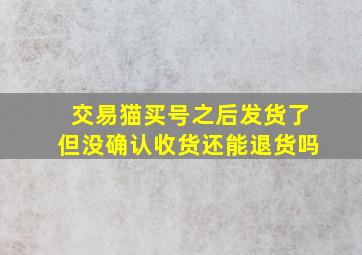 交易猫买号之后发货了但没确认收货还能退货吗