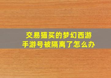 交易猫买的梦幻西游手游号被隔离了怎么办