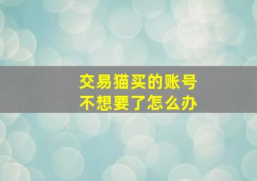 交易猫买的账号不想要了怎么办