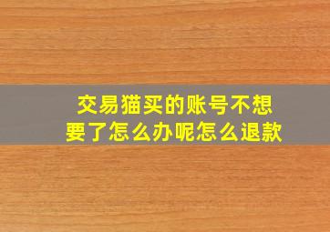 交易猫买的账号不想要了怎么办呢怎么退款