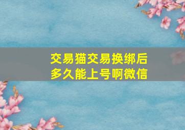 交易猫交易换绑后多久能上号啊微信