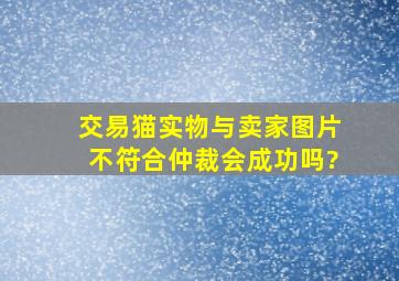 交易猫实物与卖家图片不符合仲裁会成功吗?