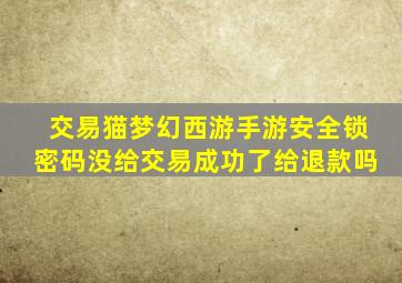 交易猫梦幻西游手游安全锁密码没给交易成功了给退款吗