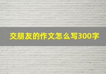 交朋友的作文怎么写300字