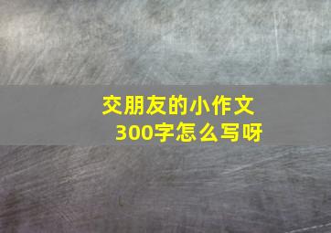 交朋友的小作文300字怎么写呀