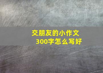 交朋友的小作文300字怎么写好