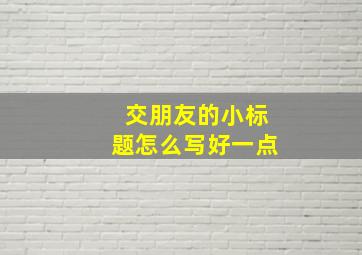 交朋友的小标题怎么写好一点