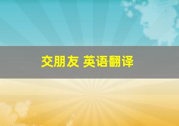 交朋友 英语翻译