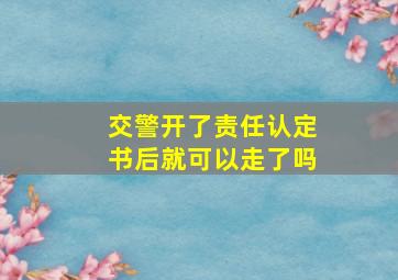 交警开了责任认定书后就可以走了吗