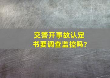 交警开事故认定书要调查监控吗?