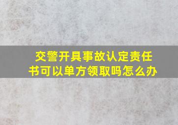 交警开具事故认定责任书可以单方领取吗怎么办