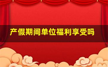 产假期间单位福利享受吗