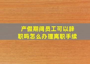 产假期间员工可以辞职吗怎么办理离职手续