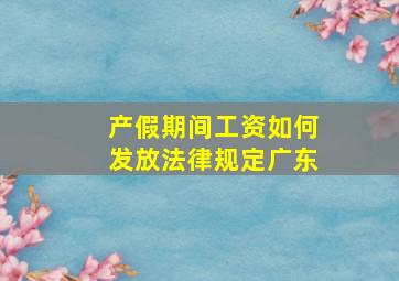 产假期间工资如何发放法律规定广东