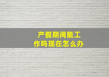 产假期间能工作吗现在怎么办