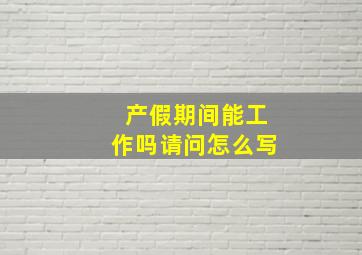 产假期间能工作吗请问怎么写