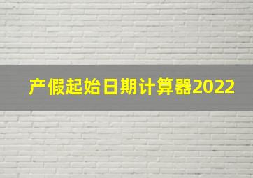 产假起始日期计算器2022