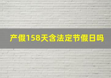 产假158天含法定节假日吗