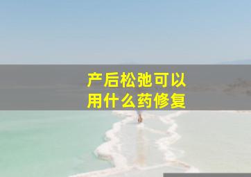 产后松弛可以用什么药修复