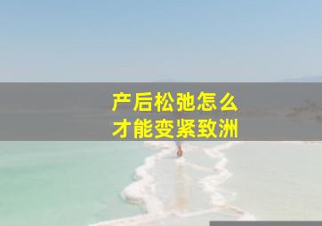 产后松弛怎么才能变紧致洲