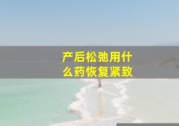 产后松弛用什么药恢复紧致