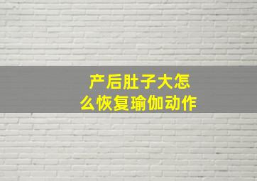 产后肚子大怎么恢复瑜伽动作