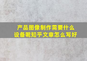 产品图像制作需要什么设备呢知乎文章怎么写好