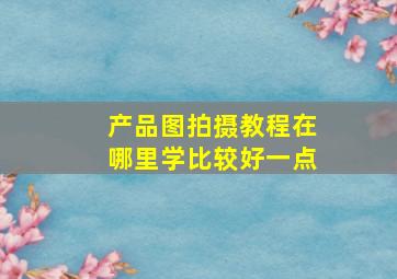 产品图拍摄教程在哪里学比较好一点