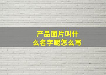 产品图片叫什么名字呢怎么写