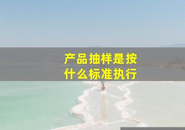 产品抽样是按什么标准执行