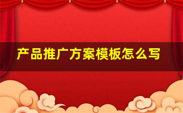 产品推广方案模板怎么写