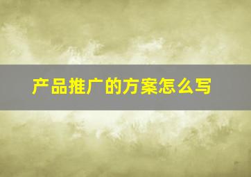 产品推广的方案怎么写