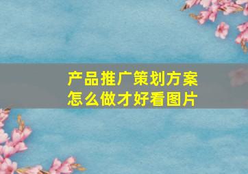 产品推广策划方案怎么做才好看图片