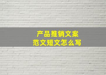 产品推销文案范文短文怎么写