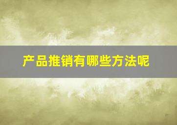 产品推销有哪些方法呢