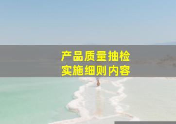 产品质量抽检实施细则内容