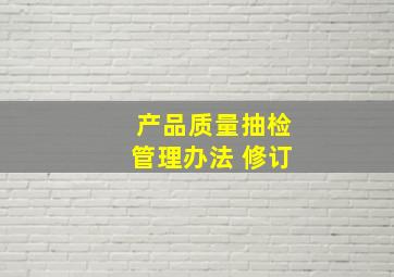 产品质量抽检管理办法 修订