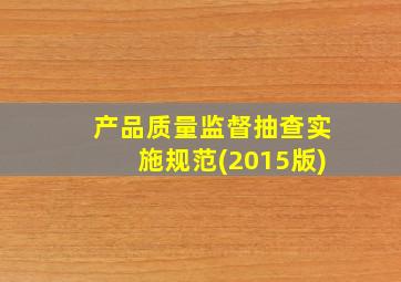 产品质量监督抽查实施规范(2015版)