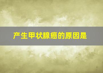 产生甲状腺癌的原因是