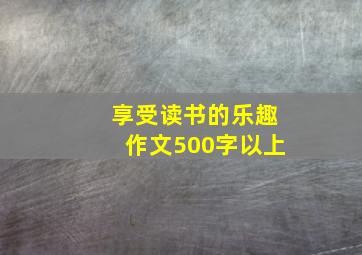 享受读书的乐趣作文500字以上