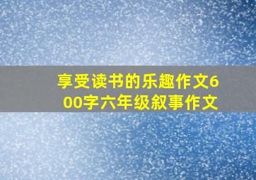 享受读书的乐趣作文600字六年级叙事作文