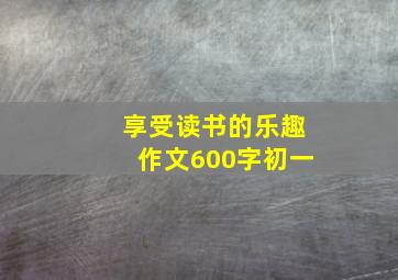 享受读书的乐趣作文600字初一