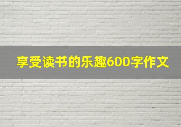 享受读书的乐趣600字作文