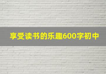 享受读书的乐趣600字初中