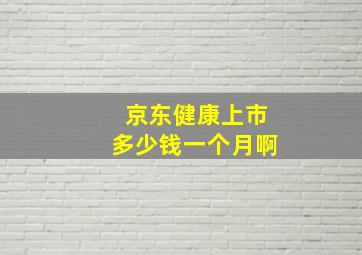 京东健康上市多少钱一个月啊